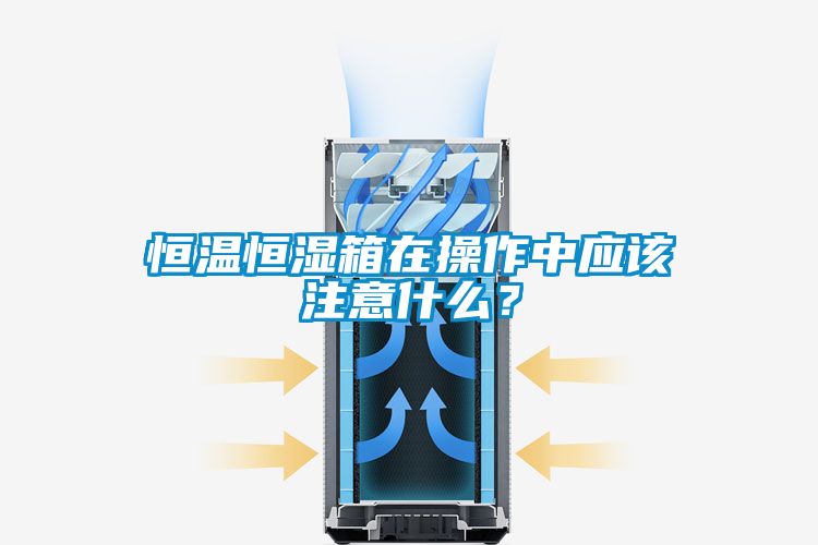 恒溫恒濕箱在操作中應(yīng)該注意什么？