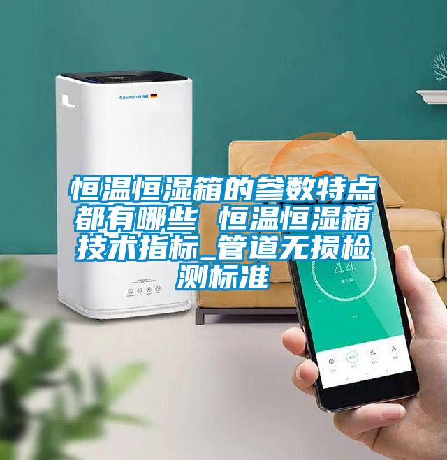 恒溫恒濕箱的參數特點都有哪些 恒溫恒濕箱技術指標_管道無損檢測標準