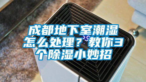 成都地下室潮濕怎么處理？教你3個(gè)除濕小妙招