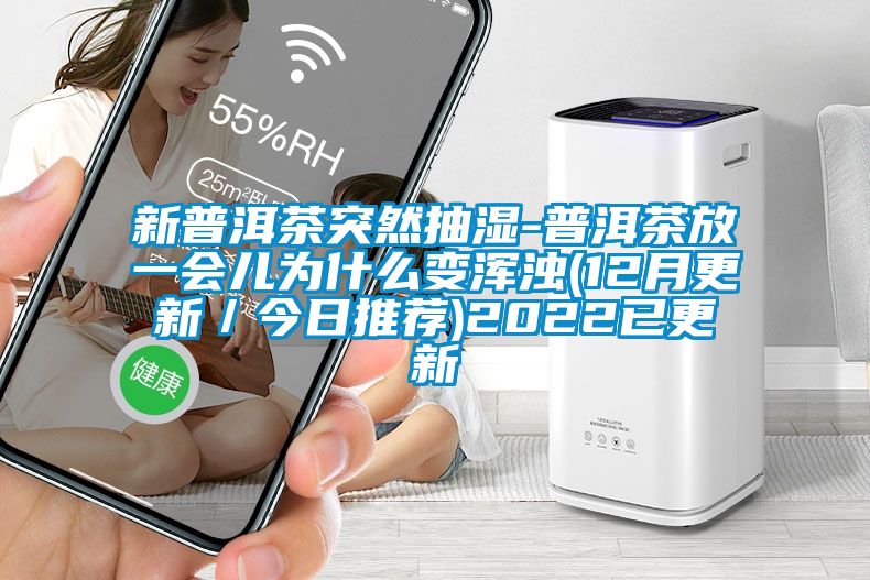 新普洱茶突然抽濕-普洱茶放一會兒為什么變渾濁(12月更新／今日推薦)2022已更新