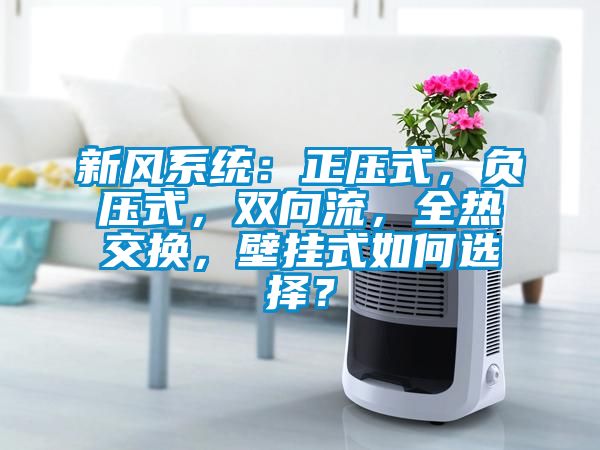 新風系統：正壓式，負壓式，雙向流，全熱交換，壁掛式如何選擇？