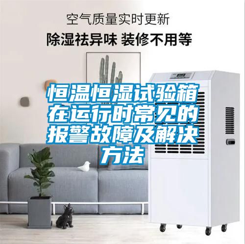 恒溫恒濕試驗箱在運行時常見的報警故障及解決方法