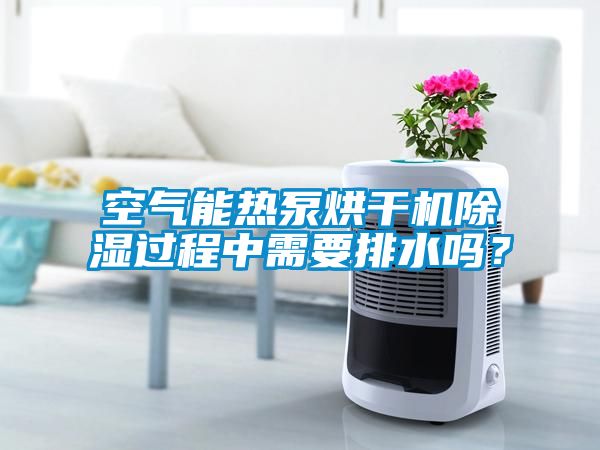 空氣能熱泵烘干機除濕過程中需要排水嗎？