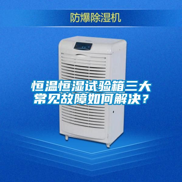恒溫恒濕試驗箱三大常見故障如何解決？