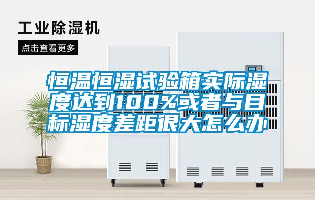 恒溫恒濕試驗箱實際濕度達到100%或者與目標濕度差距很大怎么辦