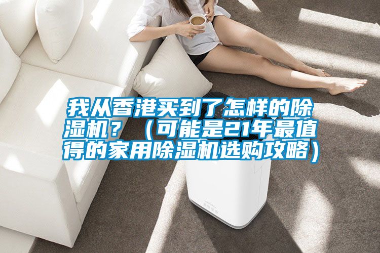 我從香港買到了怎樣的除濕機(jī)？（可能是21年最值得的家用除濕機(jī)選購(gòu)攻略）