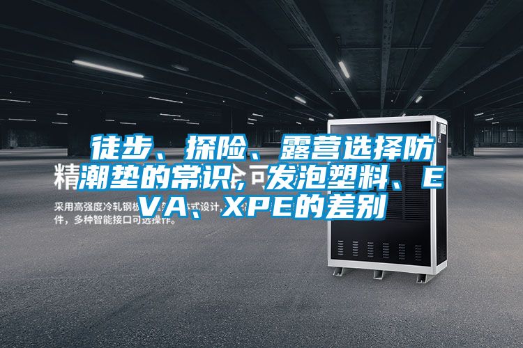徒步、探險(xiǎn)、露營選擇防潮墊的常識，發(fā)泡塑料、EVA、XPE的差別