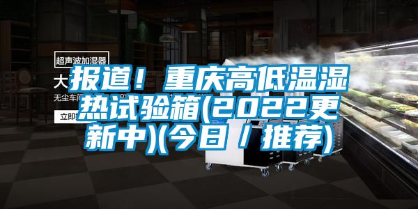 報道！重慶高低溫濕熱試驗箱(2022更新中)(今日／推薦)