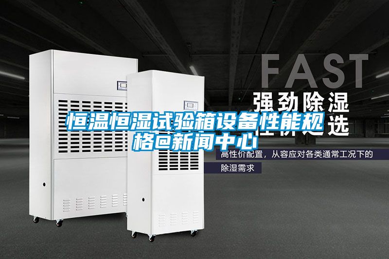 恒溫恒濕試驗箱設(shè)備性能規(guī)格@新聞中心