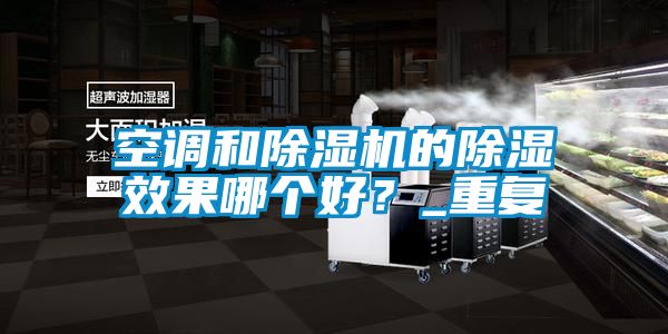 空調和除濕機的除濕效果哪個好？_重復
