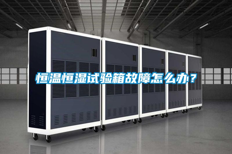 恒溫恒濕試驗箱故障怎么辦？