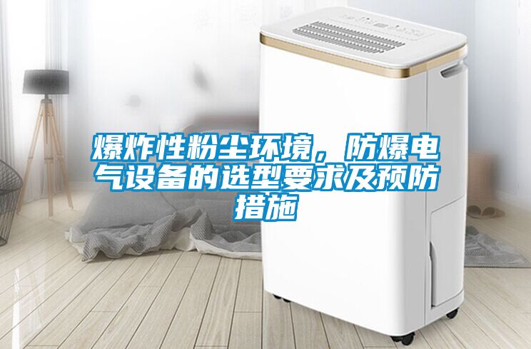 爆炸性粉塵環境，防爆電氣設備的選型要求及預防措施