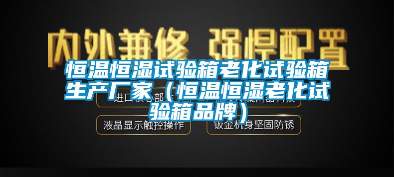恒溫恒濕試驗(yàn)箱老化試驗(yàn)箱生產(chǎn)廠家（恒溫恒濕老化試驗(yàn)箱品牌）