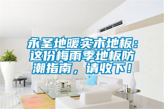 永圣地暖實木地板：這份梅雨季地板防潮指南，請收下！