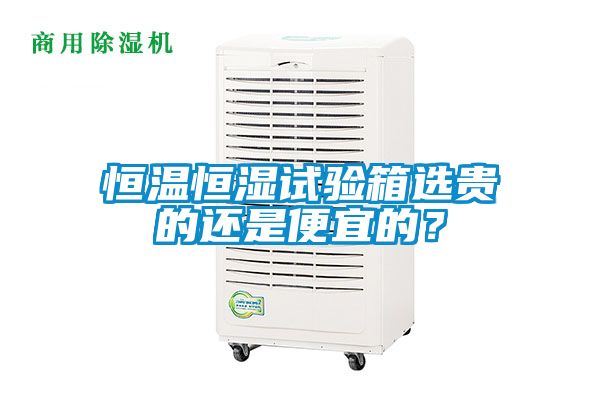 恒溫恒濕試驗(yàn)箱選貴的還是便宜的？