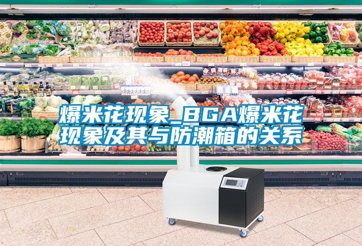 爆米花現象_BGA爆米花現象及其與防潮箱的關系