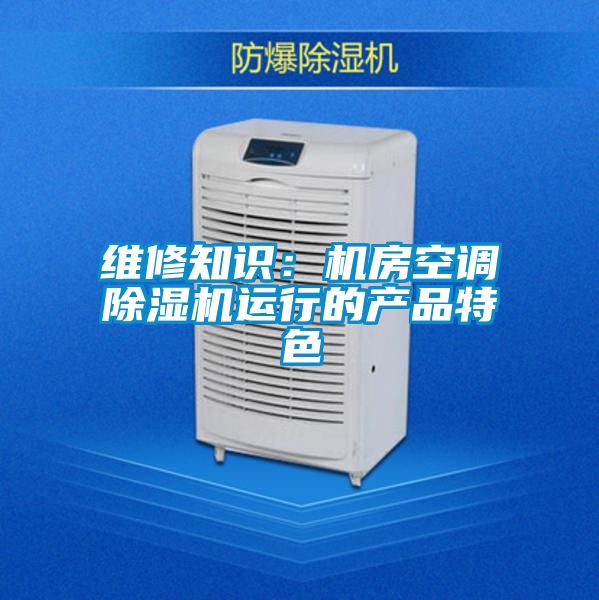 維修知識(shí)：機(jī)房空調(diào)除濕機(jī)運(yùn)行的產(chǎn)品特色