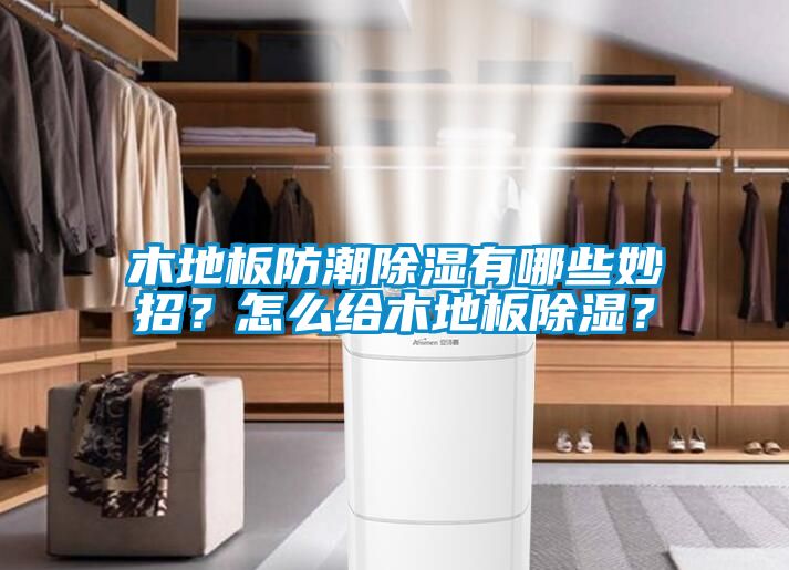 木地板防潮除濕有哪些妙招？怎么給木地板除濕？