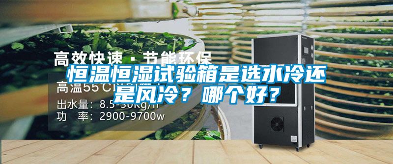 恒溫恒濕試驗箱是選水冷還是風冷？哪個好？