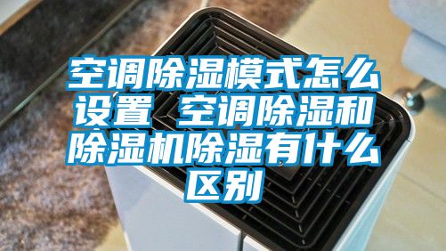 空調除濕模式怎么設置 空調除濕和除濕機除濕有什么區別