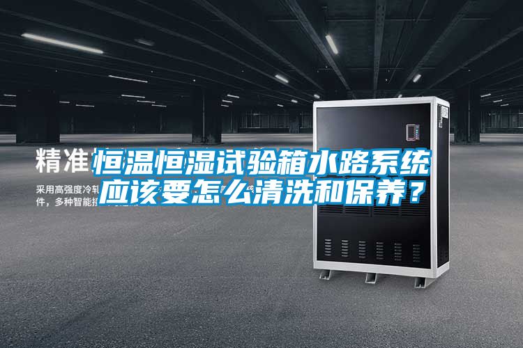 恒溫恒濕試驗(yàn)箱水路系統(tǒng)應(yīng)該要怎么清洗和保養(yǎng)？
