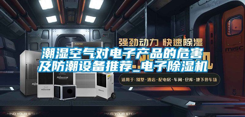 潮濕空氣對電子產(chǎn)品的危害及防潮設(shè)備推薦_電子除濕機(jī)