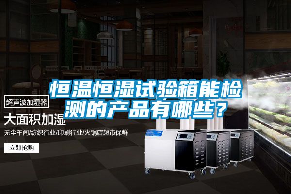 恒溫恒濕試驗箱能檢測的產品有哪些？