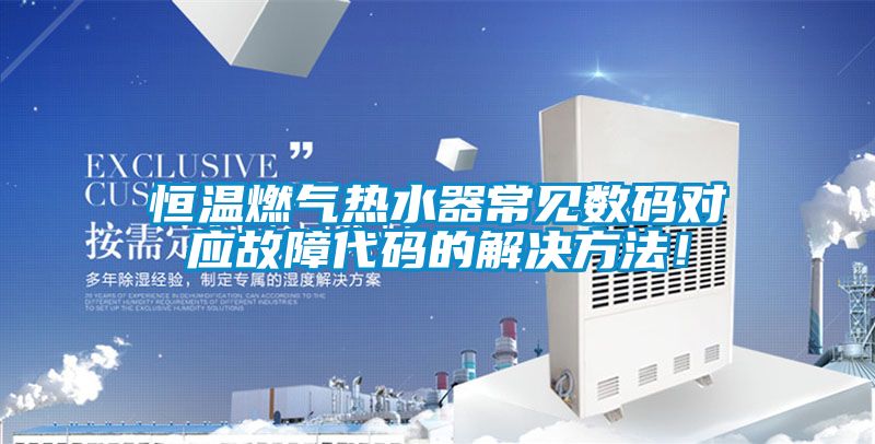 恒溫燃?xì)鉄崴鞒Ｒ姅?shù)碼對應(yīng)故障代碼的解決方法！