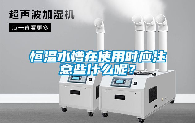 恒溫水槽在使用時應(yīng)注意些什么呢？