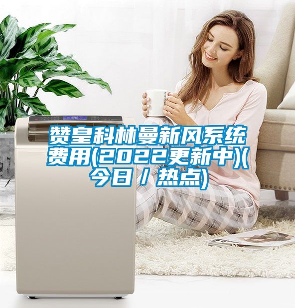 贊皇科林曼新風系統費用(2022更新中)(今日／熱點)