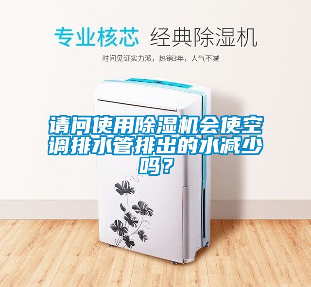 請問使用除濕機會使空調(diào)排水管排出的水減少嗎？
