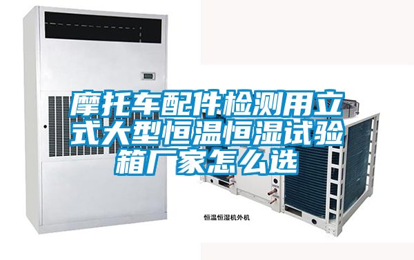 摩托車配件檢測用立式大型恒溫恒濕試驗箱廠家怎么選