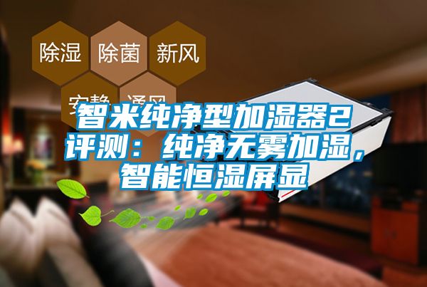 智米純凈型加濕器2評測：純凈無霧加濕，智能恒濕屏顯