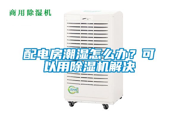 配電房潮濕怎么辦？可以用除濕機解決