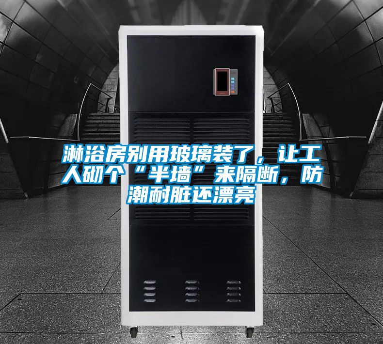 淋浴房別用玻璃裝了，讓工人砌個“半墻”來隔斷，防潮耐臟還漂亮