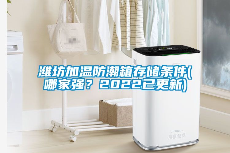 濰坊加溫防潮箱存儲條件(哪家強？2022已更新)