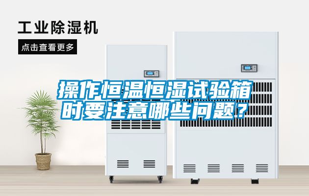 操作恒溫恒濕試驗箱時要注意哪些問題？