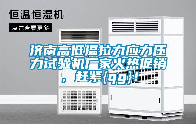 濟南高低溫拉力應力壓力試驗機廠家火熱促銷，趕緊{qg}！