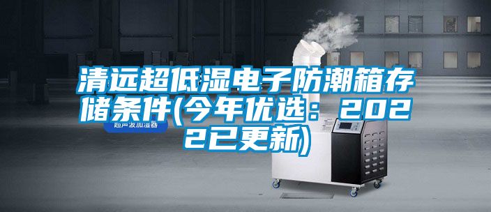 清遠超低濕電子防潮箱存儲條件(今年優選：2022已更新)