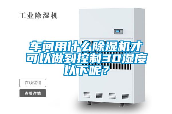 車(chē)間用什么除濕機(jī)才可以做到控制30濕度以下呢？
