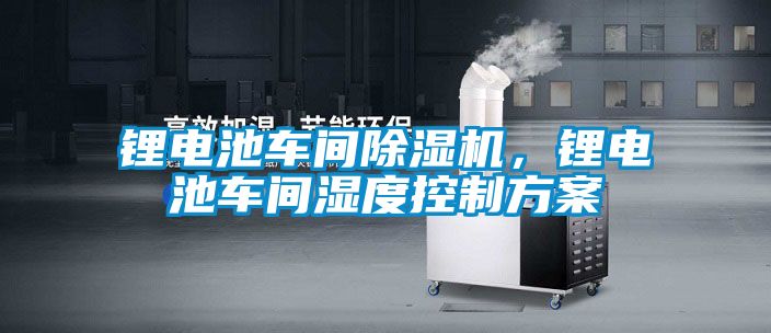 鋰電池車間除濕機(jī)，鋰電池車間濕度控制方案