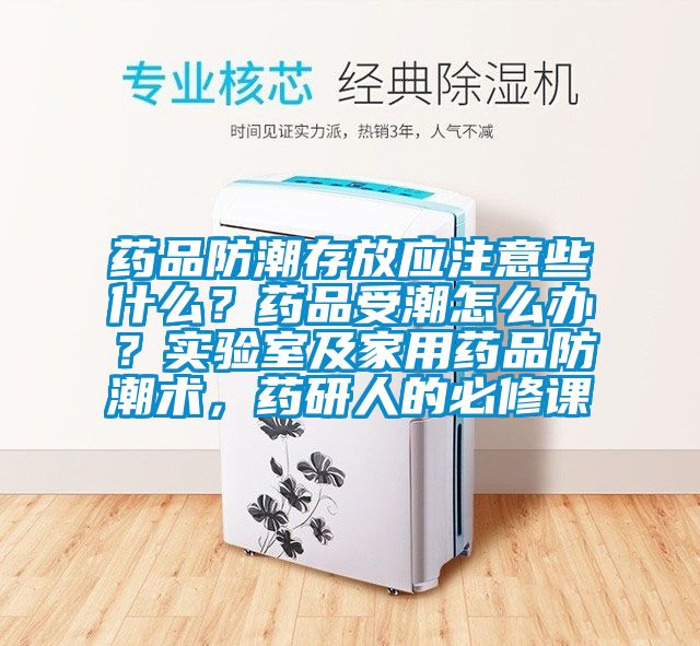 藥品防潮存放應(yīng)注意些什么？藥品受潮怎么辦？實(shí)驗(yàn)室及家用藥品防潮術(shù)，藥研人的必修課