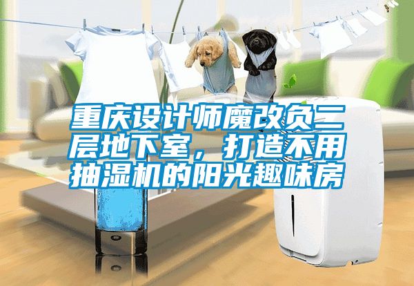 重慶設(shè)計師魔改負二層地下室，打造不用抽濕機的陽光趣味房