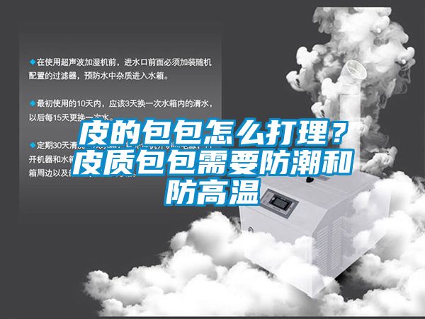 皮的包包怎么打理？皮質包包需要防潮和防高溫