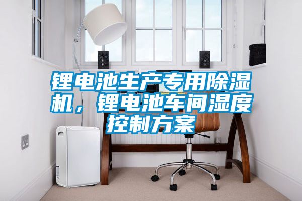 鋰電池生產專用除濕機，鋰電池車間濕度控制方案