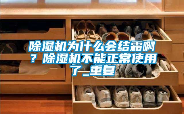 除濕機(jī)為什么會(huì)結(jié)霜啊？除濕機(jī)不能正常使用了_重復(fù)