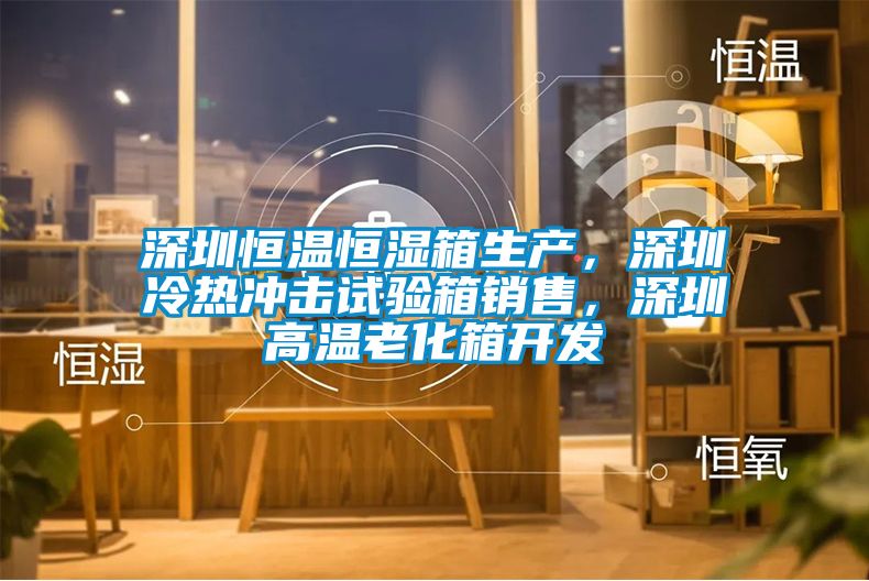 深圳恒溫恒濕箱生產，深圳冷熱沖擊試驗箱銷售，深圳高溫老化箱開發