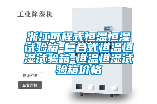 浙江可程式恒溫恒濕試驗箱-復合式恒溫恒濕試驗箱-恒溫恒濕試驗箱價格