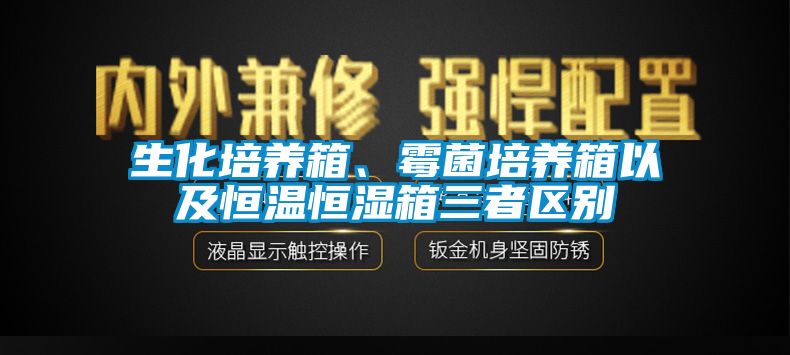生化培養箱、霉菌培養箱以及恒溫恒濕箱三者區別