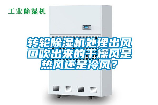 轉(zhuǎn)輪除濕機處理出風(fēng)口吹出來的干燥風(fēng)是熱風(fēng)還是冷風(fēng)？